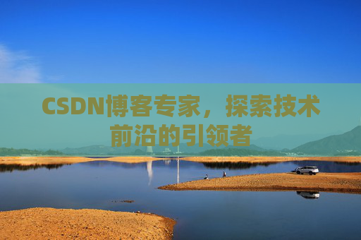 CSDN博客专家,探索技术前沿的引领者 CSDN博客专家,探索技术前沿的引领者
